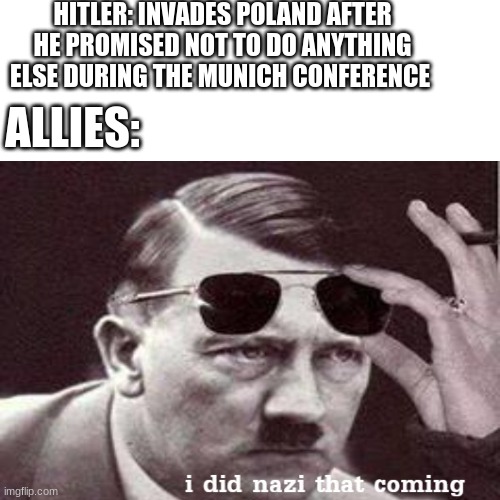 I did NAZI that coming. They must have been FUHRERous. | HITLER: INVADES POLAND AFTER HE PROMISED NOT TO DO ANYTHING ELSE DURING THE MUNICH CONFERENCE; ALLIES: | image tagged in nazi,ww2,fuhrer,i did nazi that coming | made w/ Imgflip meme maker