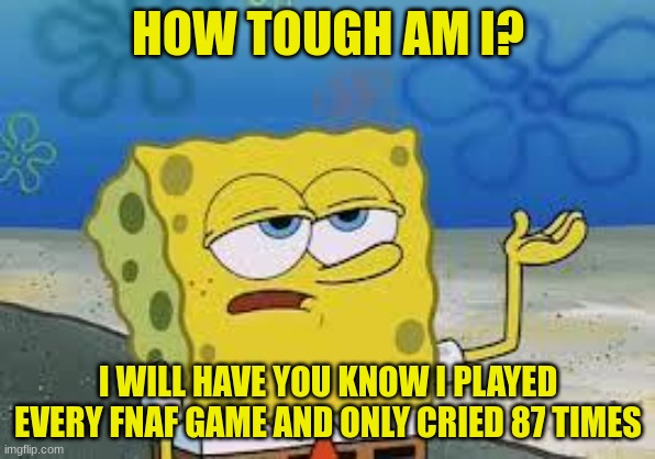 who the hell cries 87 times at the title screen? | HOW TOUGH AM I? I WILL HAVE YOU KNOW I PLAYED EVERY FNAF GAME AND ONLY CRIED 87 TIMES | image tagged in tough spongebob | made w/ Imgflip meme maker