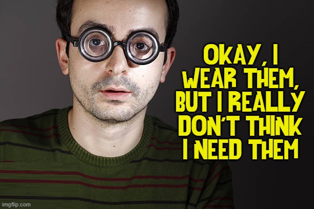 I guess he wears glasses cuz he thinks they improve his looks... | OKAY, I WEAR THEM, BUT I REALLY DON'T THINK I NEED THEM | image tagged in vince vance,memes,blind,thick,eyeglasses,fooling yourself | made w/ Imgflip meme maker