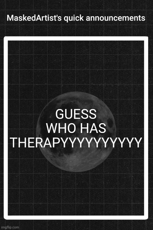 AnArtistWithaMask's quick announcements | GUESS WHO HAS THERAPYYYYYYYYYY | image tagged in anartistwithamask's quick announcements | made w/ Imgflip meme maker