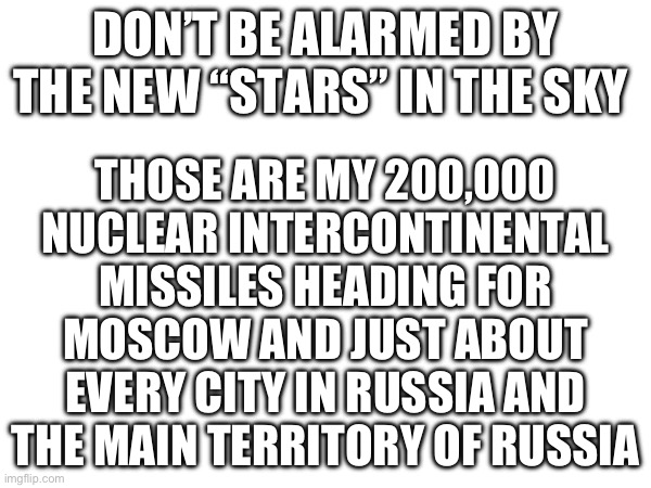 Don’t be freaked out | THOSE ARE MY 200,000 NUCLEAR INTERCONTINENTAL MISSILES HEADING FOR MOSCOW AND JUST ABOUT EVERY CITY IN RUSSIA AND THE MAIN TERRITORY OF RUSSIA; DON’T BE ALARMED BY THE NEW “STARS” IN THE SKY | made w/ Imgflip meme maker
