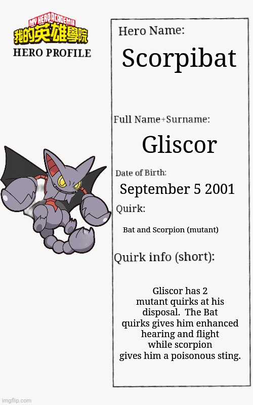 Mha Gliscor's hero profile | Scorpibat; Gliscor; September 5 2001; Bat and Scorpion (mutant); Gliscor has 2 mutant quirks at his disposal.  The Bat quirks gives him enhanced hearing and flight while scorpion gives him a poisonous sting. | image tagged in mha hero profile | made w/ Imgflip meme maker