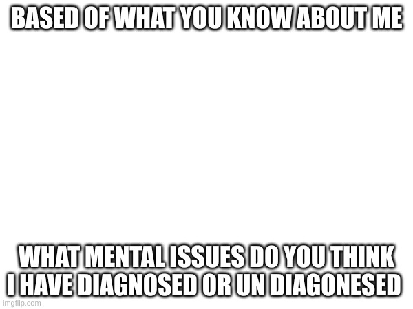 BASED OF WHAT YOU KNOW ABOUT ME; WHAT MENTAL ISSUES DO YOU THINK I HAVE DIAGNOSED OR UNDIAGNOSED | made w/ Imgflip meme maker