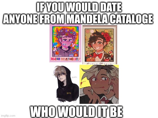 IF YOU WOULD DATE ANYONE FROM MANDELA CATALOGE; WHO WOULD IT BE | made w/ Imgflip meme maker