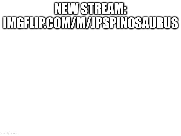 NEW STREAM: IMGFLIP.COM/M/JPSPINOSAURUS | made w/ Imgflip meme maker