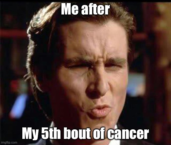 Christian Bale Ooh | Me after; My 5th bout of cancer | image tagged in christian bale ooh | made w/ Imgflip meme maker