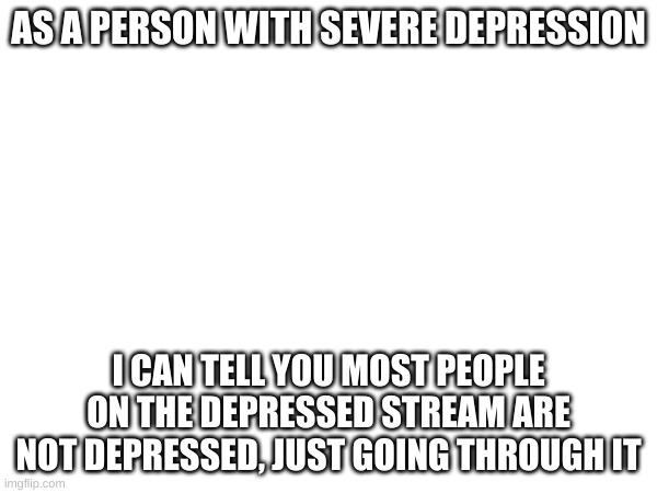 and emos are attention seeking pisswipes | AS A PERSON WITH SEVERE DEPRESSION; I CAN TELL YOU MOST PEOPLE ON THE DEPRESSED STREAM ARE NOT DEPRESSED, JUST GOING THROUGH IT | made w/ Imgflip meme maker