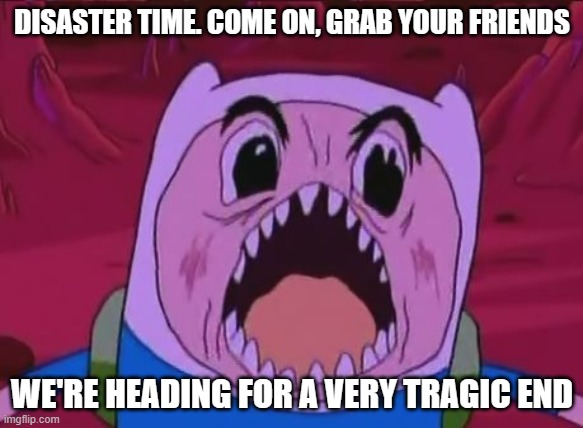 DarkToon Network | DISASTER TIME. COME ON, GRAB YOUR FRIENDS; WE'RE HEADING FOR A VERY TRAGIC END | image tagged in memes,finn the human,adventure time,dark humor,emo,cartoon network | made w/ Imgflip meme maker