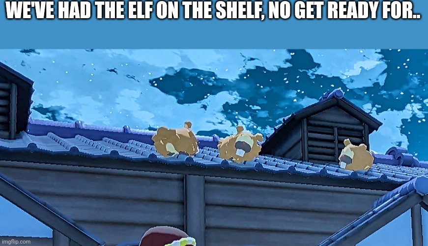 Idk a title | WE'VE HAD THE ELF ON THE SHELF, NO GET READY FOR.. | image tagged in bidoof,on the roof | made w/ Imgflip meme maker