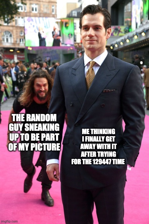 Jason Momoa Henry Cavill Meme | THE RANDOM GUY SNEAKING UP TO BE PART OF MY PICTURE; ME THINKING I FINALLY GET AWAY WITH IT AFTER TRYING FOR THE 129447 TIME | image tagged in jason momoa henry cavill meme | made w/ Imgflip meme maker
