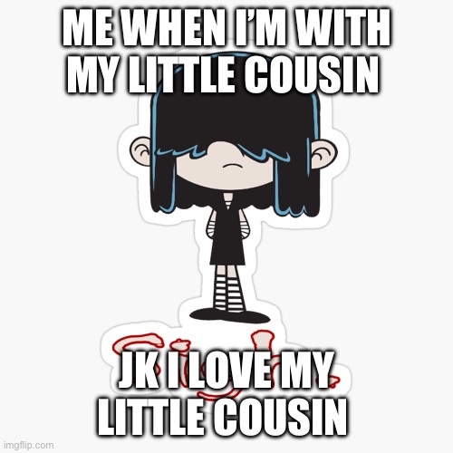 Sometimes I feel like this | ME WHEN I’M WITH MY LITTLE COUSIN; JK I LOVE MY LITTLE COUSIN | image tagged in the loud house | made w/ Imgflip meme maker
