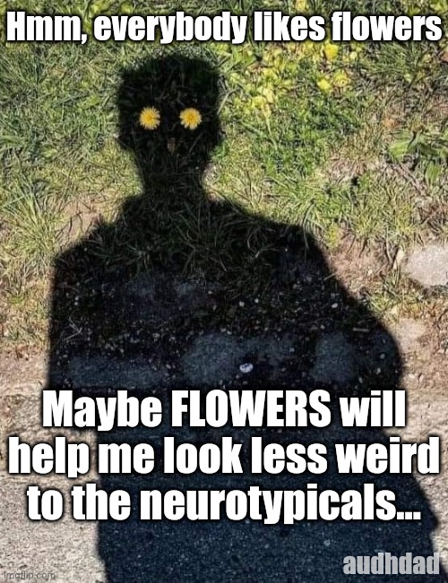 Mask it with flowers | Hmm, everybody likes flowers; Maybe FLOWERS will help me look less weird to the neurotypicals... audhdad | image tagged in flowers,memes,masking,adhd,audhd,autism | made w/ Imgflip meme maker
