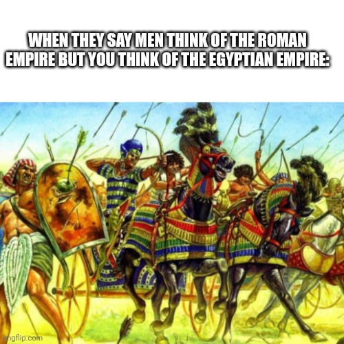 This is me. | WHEN THEY SAY MEN THINK OF THE ROMAN EMPIRE BUT YOU THINK OF THE EGYPTIAN EMPIRE: | image tagged in egypt | made w/ Imgflip meme maker