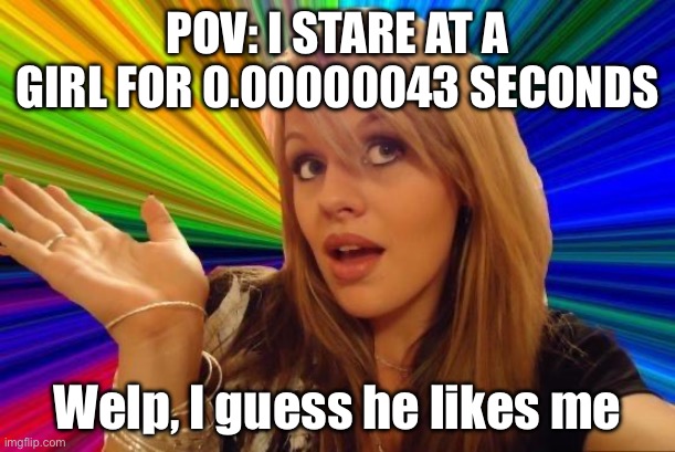 Idk what title to put | POV: I STARE AT A GIRL FOR 0.00000043 SECONDS; Welp, I guess he likes me | image tagged in memes,dumb blonde | made w/ Imgflip meme maker