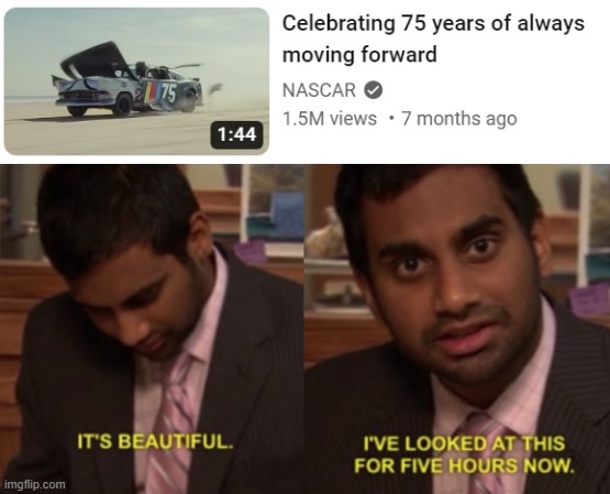 I don't even watch NASCAR and I still like the video | image tagged in i've looked at this for 5 hours now | made w/ Imgflip meme maker