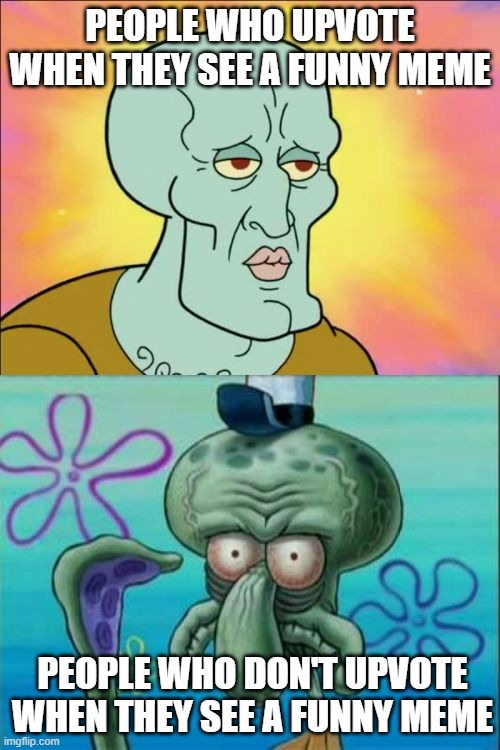 Squidward | PEOPLE WHO UPVOTE WHEN THEY SEE A FUNNY MEME; PEOPLE WHO DON'T UPVOTE WHEN THEY SEE A FUNNY MEME | image tagged in memes,squidward | made w/ Imgflip meme maker