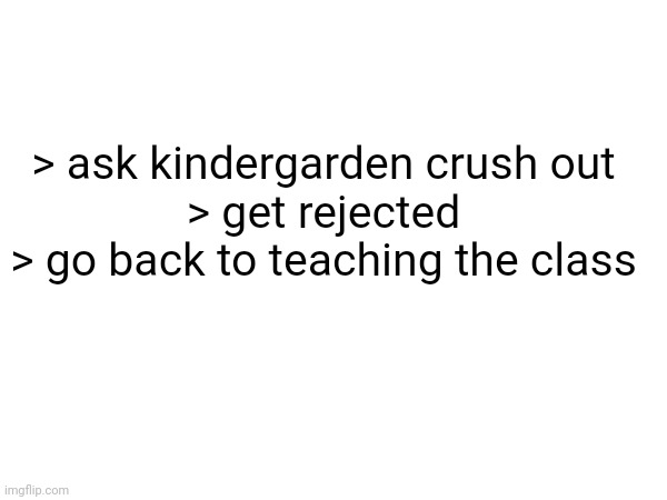 > ask kindergarden crush out
> get rejected
> go back to teaching the class | made w/ Imgflip meme maker