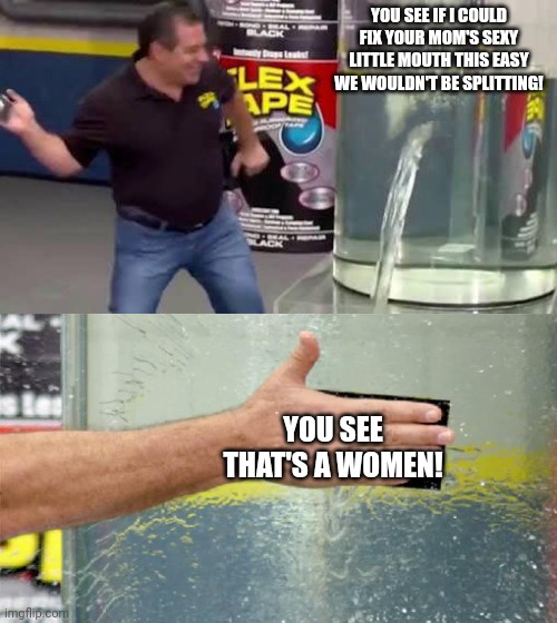 Flex Tape | YOU SEE IF I COULD FIX YOUR MOM'S SEXY LITTLE MOUTH THIS EASY WE WOULDN'T BE SPLITTING! YOU SEE THAT'S A WOMEN! | image tagged in flex tape | made w/ Imgflip meme maker
