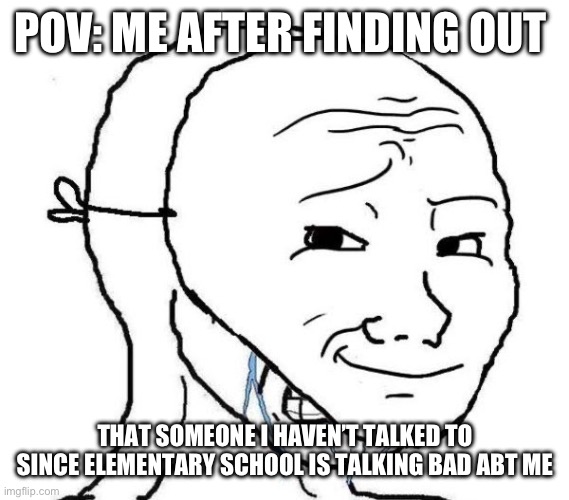 :( why? | POV: ME AFTER FINDING OUT; THAT SOMEONE I HAVEN’T TALKED TO SINCE ELEMENTARY SCHOOL IS TALKING BAD ABT ME | image tagged in smiling mask crying man | made w/ Imgflip meme maker
