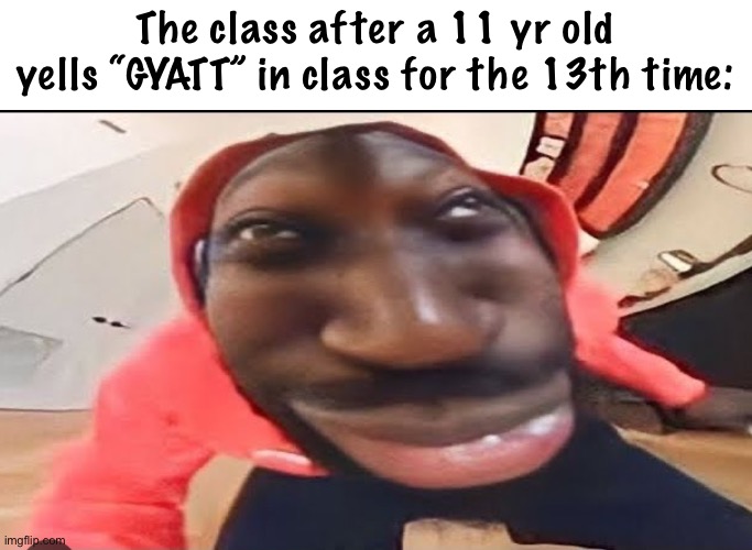 Not funny. | The class after a 11 yr old yells “GYATT” in class for the 13th time: | image tagged in memes,gyatt | made w/ Imgflip meme maker