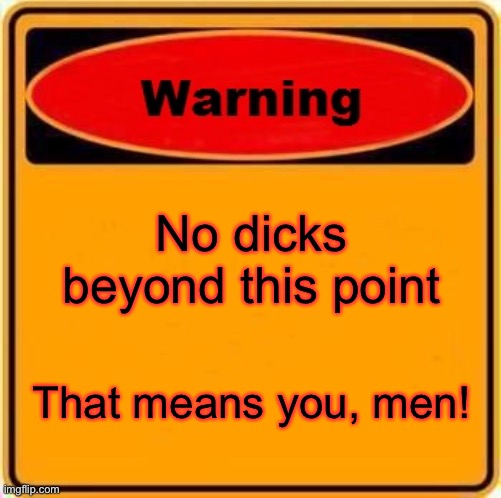 Men ☕️ | No dicks beyond this point; That means you, men! | image tagged in memes,warning sign | made w/ Imgflip meme maker