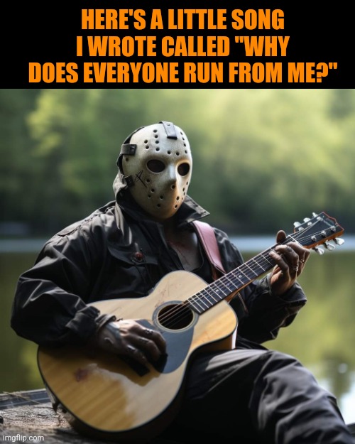 The Jason Blues | HERE'S A LITTLE SONG I WROTE CALLED "WHY DOES EVERYONE RUN FROM ME?" | image tagged in jason voorhees,friday the 13th,guitar,hero,halloween,memes | made w/ Imgflip meme maker