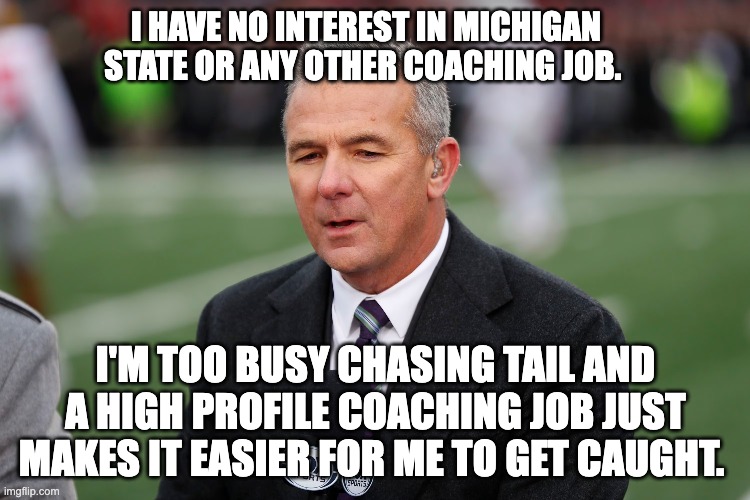 I HAVE NO INTEREST IN MICHIGAN STATE OR ANY OTHER COACHING JOB. I'M TOO BUSY CHASING TAIL AND A HIGH PROFILE COACHING JOB JUST MAKES IT EASIER FOR ME TO GET CAUGHT. | image tagged in urban meyer | made w/ Imgflip meme maker