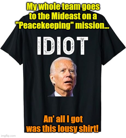 Biden T-shirt 1 | My whole team goes to the Mideast on a "Peacekeeping" mission... An' all I got was this lousy shirt! | image tagged in biden t-shirt 1 | made w/ Imgflip meme maker