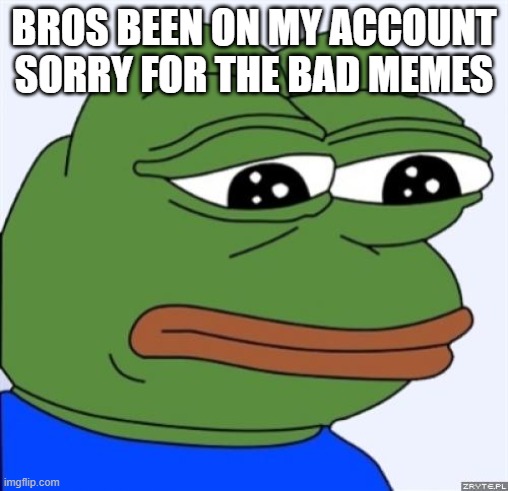im sorry guys | BROS BEEN ON MY ACCOUNT SORRY FOR THE BAD MEMES | image tagged in sad frog | made w/ Imgflip meme maker