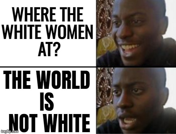 The Guardian: "The last days of a white world" | WHERE THE 
WHITE WOMEN 
AT? THE WORLD 
IS 
NOT WHITE | image tagged in oh yeah oh no,white woman,white people,white privilege,black,human race | made w/ Imgflip meme maker