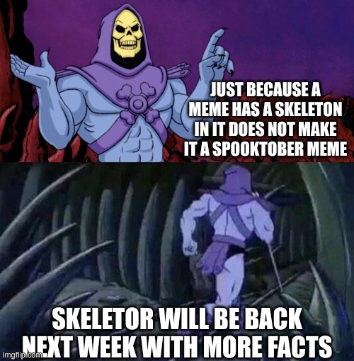 he man skeleton advices | JUST BECAUSE A MEME HAS A SKELETON IN IT DOES NOT MAKE IT A SPOOKTOBER MEME; SKELETOR WILL BE BACK NEXT WEEK WITH MORE FACTS | image tagged in he man skeleton advices | made w/ Imgflip meme maker