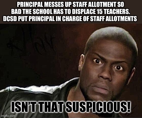 Suspicious hr allotment hire dcsd | PRINCIPAL MESSES UP STAFF ALLOTMENT SO BAD THE SCHOOL HAS TO DISPLACE 15 TEACHERS. DCSD PUT PRINCIPAL IN CHARGE OF STAFF ALLOTMENTS; ISN’T THAT SUSPICIOUS! | image tagged in memes,kevin hart,dcsd,dekalb,staff,displacement | made w/ Imgflip meme maker