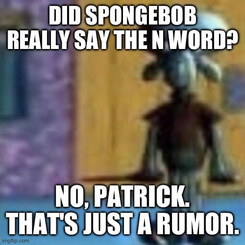 AI prompt: SpongeBob said N word | DID SPONGEBOB REALLY SAY THE N WORD? NO, PATRICK. THAT'S JUST A RUMOR. | image tagged in n word | made w/ Imgflip meme maker