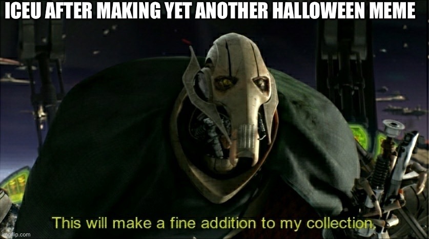 This will make a fine addition to my collection | ICEU AFTER MAKING YET ANOTHER HALLOWEEN MEME | image tagged in this will make a fine addition to my collection | made w/ Imgflip meme maker