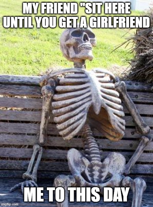 Waiting Skeleton Meme | MY FRIEND "SIT HERE UNTIL YOU GET A GIRLFRIEND; ME TO THIS DAY | image tagged in memes,waiting skeleton | made w/ Imgflip meme maker