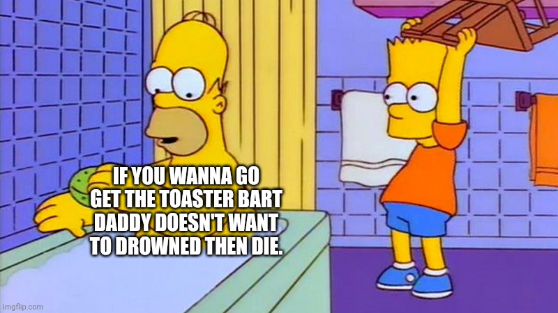 bart hitting homer with a chair | IF YOU WANNA GO GET THE TOASTER BART DADDY DOESN'T WANT TO DROWNED THEN DIE. | image tagged in bart hitting homer with a chair | made w/ Imgflip meme maker