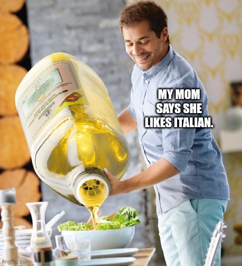 Mom loves Italian | MY MOM SAYS SHE LIKES ITALIAN. | image tagged in guy pouring olive oil on the salad | made w/ Imgflip meme maker