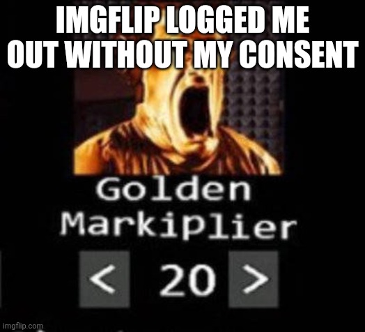 Golden Markiplier | IMGFLIP LOGGED ME OUT WITHOUT MY CONSENT | image tagged in golden markiplier | made w/ Imgflip meme maker