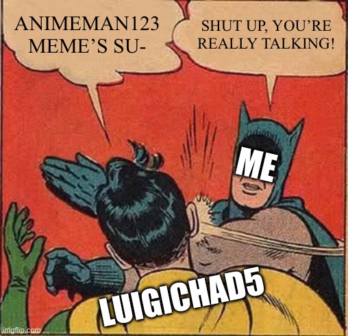 For my friend | ANIMEMAN123 MEME’S SU-; SHUT UP, YOU’RE REALLY TALKING! ME; LUIGICHAD5 | image tagged in memes,batman slapping robin,animeman123 | made w/ Imgflip meme maker