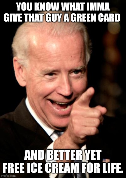 Smilin Biden Meme | YOU KNOW WHAT IMMA GIVE THAT GUY A GREEN CARD; AND BETTER YET FREE ICE CREAM FOR LIFE. | image tagged in memes,smilin biden | made w/ Imgflip meme maker