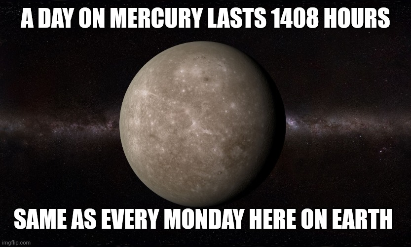 Mercury | A DAY ON MERCURY LASTS 1408 HOURS; SAME AS EVERY MONDAY HERE ON EARTH | image tagged in mercury | made w/ Imgflip meme maker