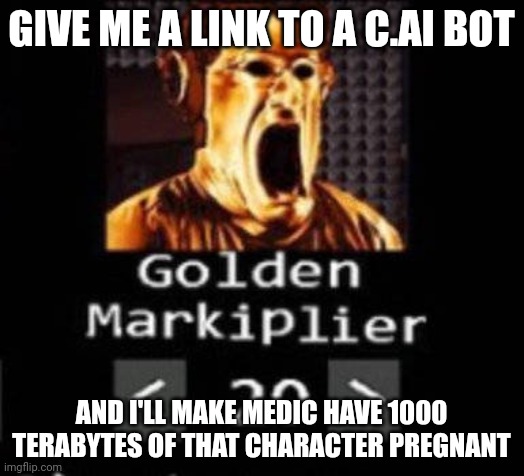 Why Golden Markiplier looks disgusted | GIVE ME A LINK TO A C.AI BOT; AND I'LL MAKE MEDIC HAVE 1000 TERABYTES OF THAT CHARACTER PREGNANT | image tagged in golden markiplier | made w/ Imgflip meme maker