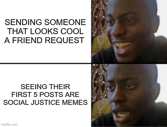 Oh yeah! Oh no... | SENDING SOMEONE THAT LOOKS COOL A FRIEND REQUEST; SEEING THEIR FIRST 5 POSTS ARE SOCIAL JUSTICE MEMES | image tagged in oh yeah oh no | made w/ Imgflip meme maker