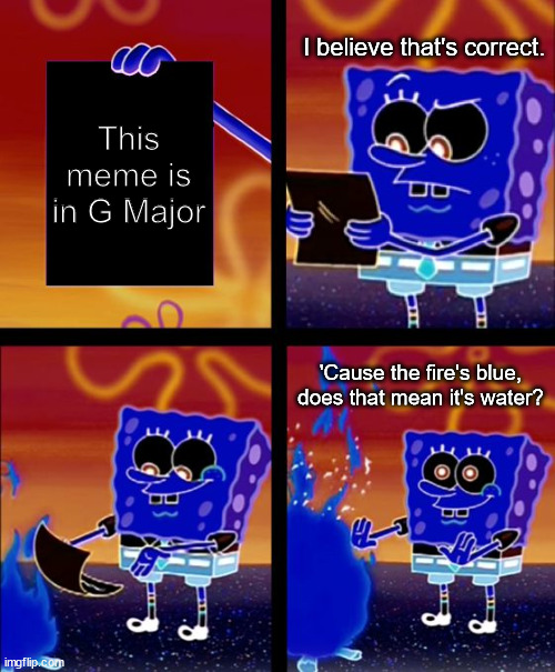 Spongebob Burning Paper | I believe that's correct. This meme is in G Major; 'Cause the fire's blue, does that mean it's water? | image tagged in spongebob burning paper | made w/ Imgflip meme maker