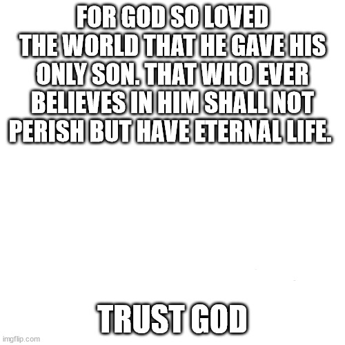 need god | FOR GOD SO LOVED THE WORLD THAT HE GAVE HIS ONLY SON. THAT WHO EVER BELIEVES IN HIM SHALL NOT PERISH BUT HAVE ETERNAL LIFE. TRUST GOD | image tagged in bible verse | made w/ Imgflip meme maker