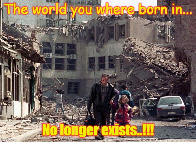 The world you where born in... No longer exists..!!! | made w/ Imgflip meme maker