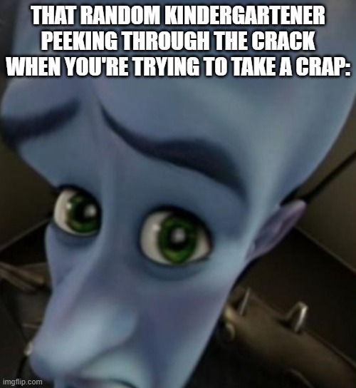 this happened to me way too much in elementary | THAT RANDOM KINDERGARTENER PEEKING THROUGH THE CRACK WHEN YOU'RE TRYING TO TAKE A CRAP: | image tagged in megamind peeking,megamind no bitches,school bathroom,elementary,middle school,relatable | made w/ Imgflip meme maker
