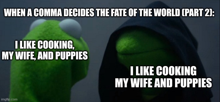Evil Kermit | WHEN A COMMA DECIDES THE FATE OF THE WORLD (PART 2):; I LIKE COOKING, MY WIFE, AND PUPPIES; I LIKE COOKING MY WIFE AND PUPPIES | image tagged in memes,evil kermit,puppies,cooking | made w/ Imgflip meme maker