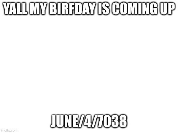 YALL MY BIRFDAY IS COMING UP; JUNE/4/7038 | made w/ Imgflip meme maker