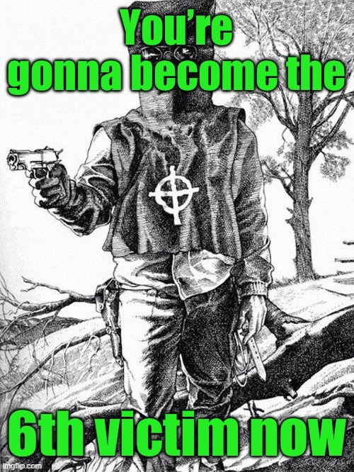 You're gonna become the 6th victim now | image tagged in you're gonna become the 6th victim now | made w/ Imgflip meme maker